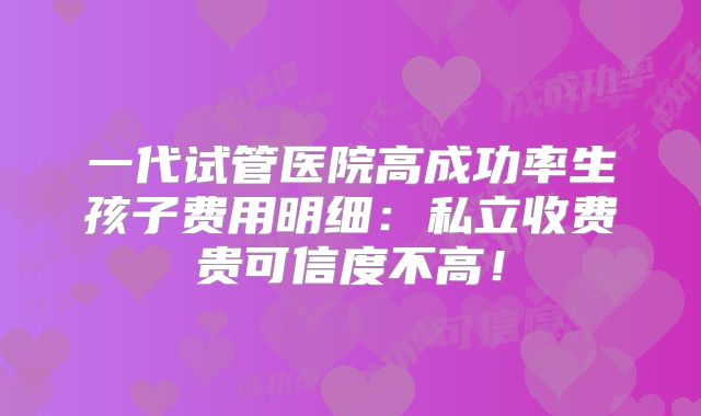一代试管医院高成功率生孩子费用明细：私立收费贵可信度不高！