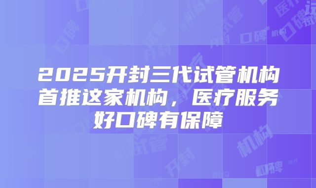 2025开封三代试管机构首推这家机构，医疗服务好口碑有保障