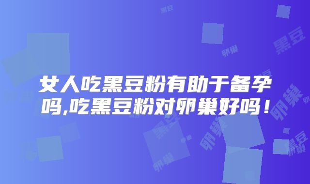 女人吃黑豆粉有助于备孕吗,吃黑豆粉对卵巢好吗！