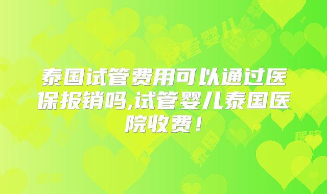 泰国试管费用可以通过医保报销吗,试管婴儿泰国医院收费!