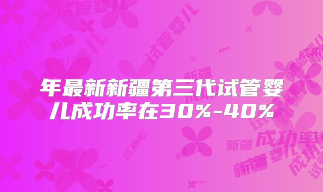 年最新新疆第三代试管婴儿成功率在30%-40%
