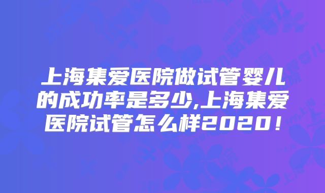 上海集爱医院做试管婴儿的成功率是多少,上海集爱医院试管怎么样2020！