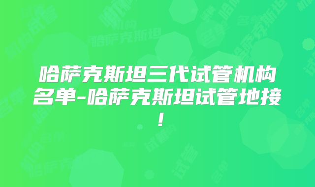 哈萨克斯坦三代试管机构名单-哈萨克斯坦试管地接!