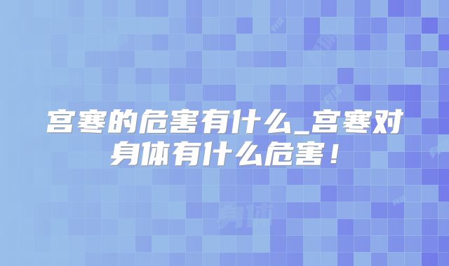 宫寒的危害有什么_宫寒对身体有什么危害！