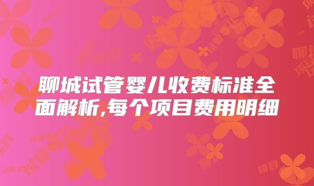 聊城试管婴儿收费标准全面解析,每个项目费用明细