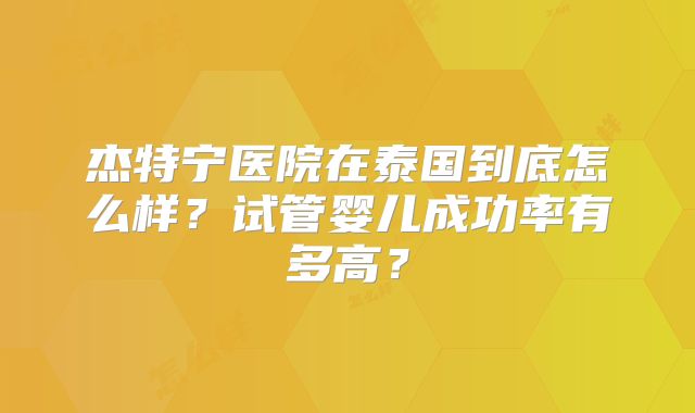 杰特宁医院在泰国到底怎么样？试管婴儿成功率有多高？