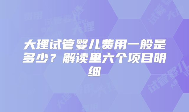 大理试管婴儿费用一般是多少?解读里六个项目明细