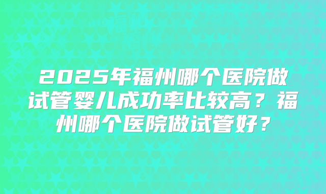 2025年福州哪个医院做试管婴儿成功率比较高？福州哪个医院做试管好？