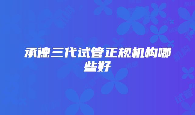 承德三代试管正规机构哪些好
