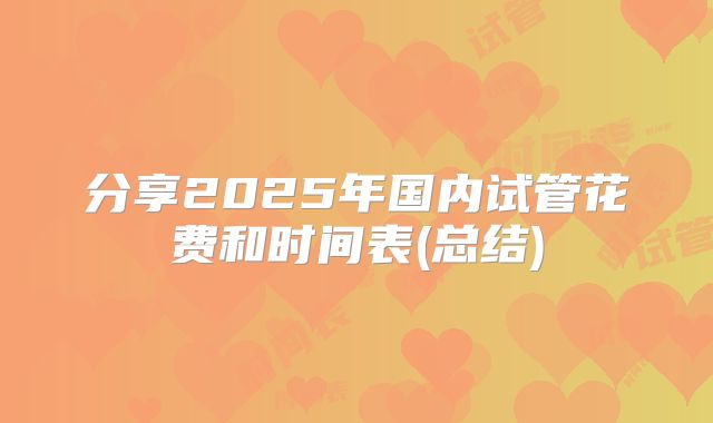 分享2025年国内试管花费和时间表(总结)