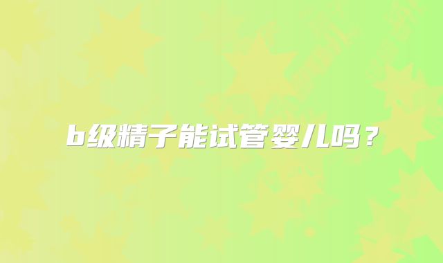 b级精子能试管婴儿吗？