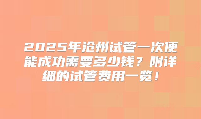 2025年沧州试管一次便能成功需要多少钱?附详细的试管费用一览!