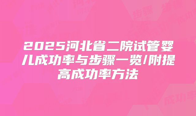 2025河北省二院试管婴儿成功率与步骤一览/附提高成功率方法