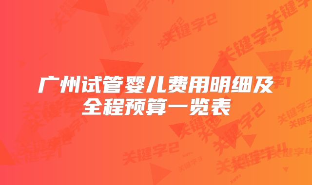 广州试管婴儿费用明细及全程预算一览表