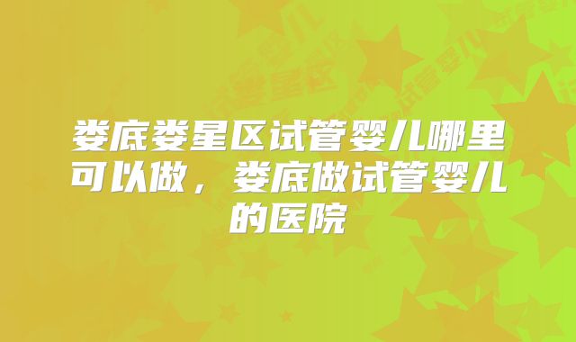 娄底娄星区试管婴儿哪里可以做，娄底做试管婴儿的医院