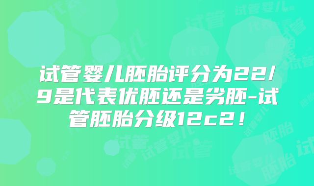 试管婴儿胚胎评分为22/9是代表优胚还是劣胚-试管胚胎分级12c2!