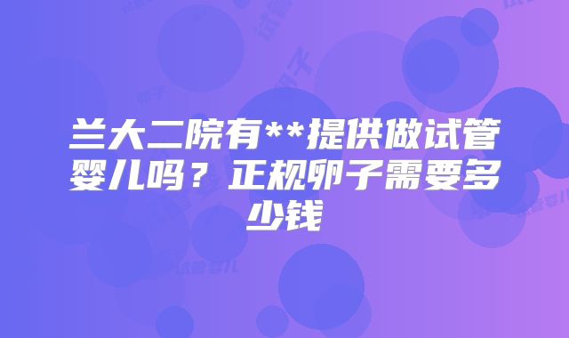 兰大二院有**提供做试管婴儿吗?正规卵子需要多少钱