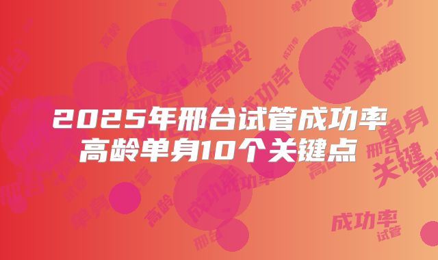 2025年邢台试管成功率高龄单身10个关键点