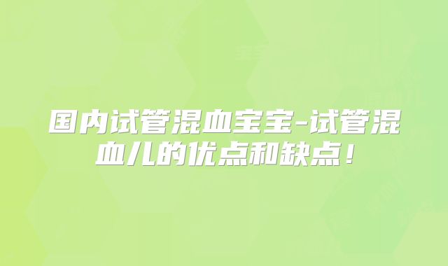 国内试管混血宝宝-试管混血儿的优点和缺点！