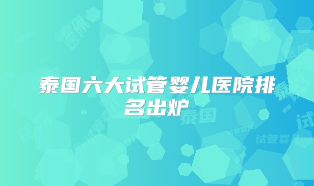 泰国六大试管婴儿医院排名出炉