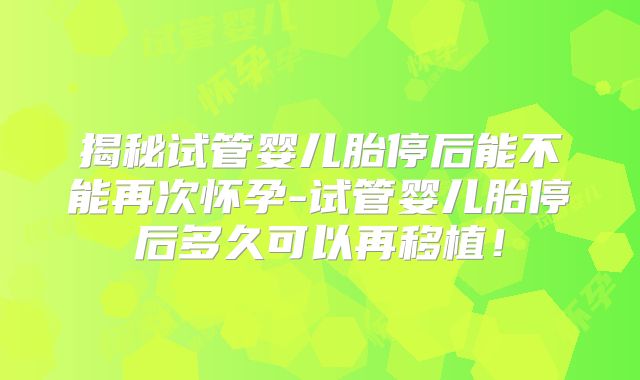 揭秘试管婴儿胎停后能不能再次怀孕-试管婴儿胎停后多久可以再移植！