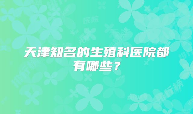 天津知名的生殖科医院都有哪些？