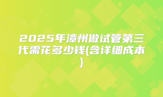 2025年漳州做试管第三代需花多少钱(含详细成本)