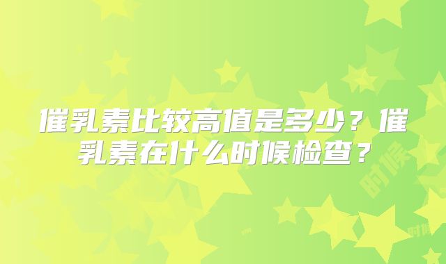 催乳素比较高值是多少?催乳素在什么时候检查?