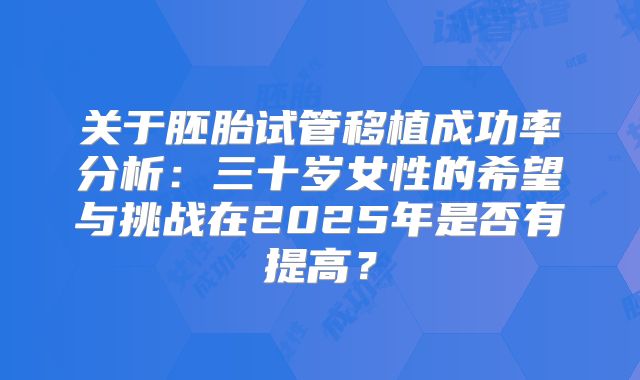 关于胚胎试管移植成功率分析：三十岁女性的希望与挑战在2025年是否有提高？
