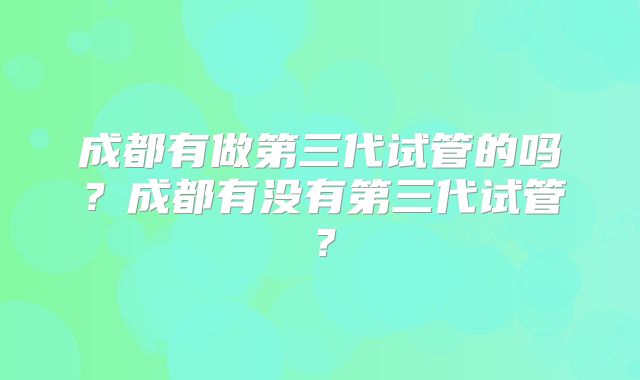 成都有做第三代试管的吗？成都有没有第三代试管？