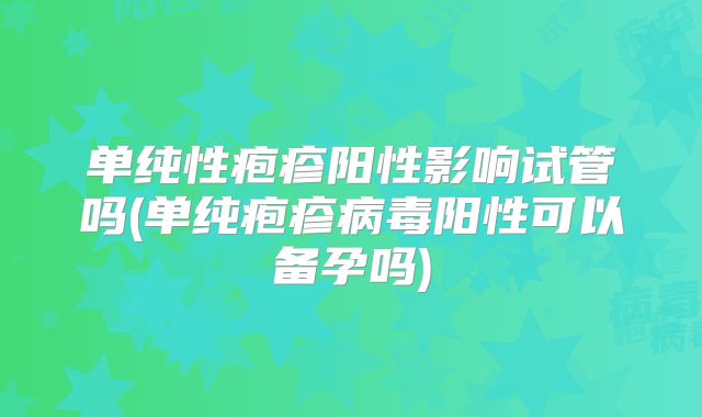 单纯性疱疹阳性影响试管吗(单纯疱疹病毒阳性可以备孕吗)