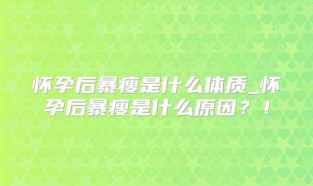 怀孕后暴瘦是什么体质_怀孕后暴瘦是什么原因？！