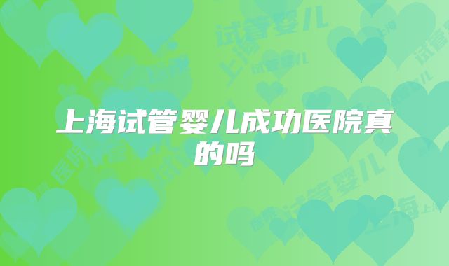上海试管婴儿成功医院真的吗