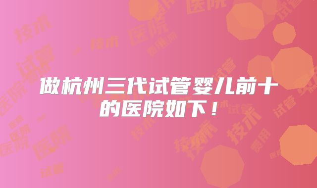 做杭州三代试管婴儿前十的医院如下!