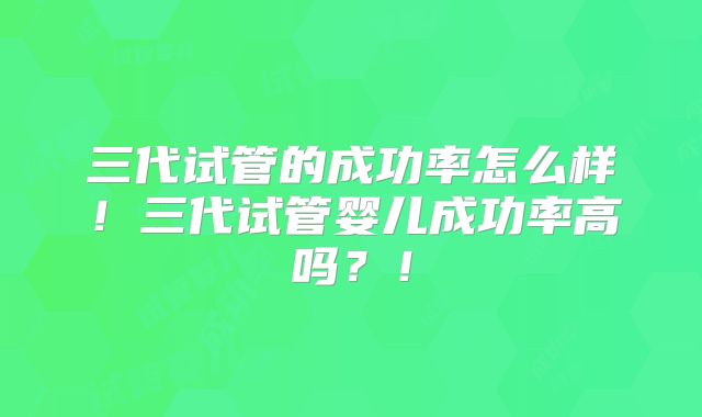 三代试管的成功率怎么样!三代试管婴儿成功率高吗?!