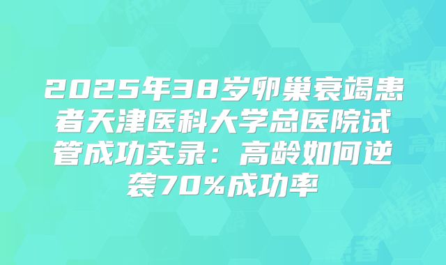 2025年38岁卵巢衰竭患者天津医科大学总医院试管成功实录：高龄如何逆袭70%成功率