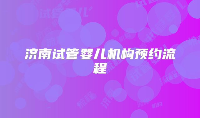 济南试管婴儿机构预约流程