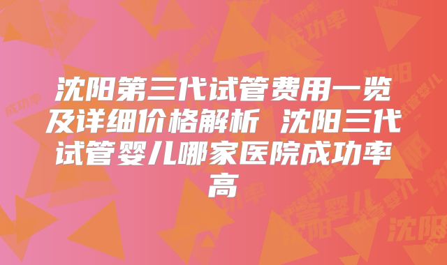 沈阳第三代试管费用一览及详细价格解析 沈阳三代试管婴儿哪家医院成功率高