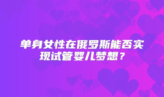 单身女性在俄罗斯能否实现试管婴儿梦想？