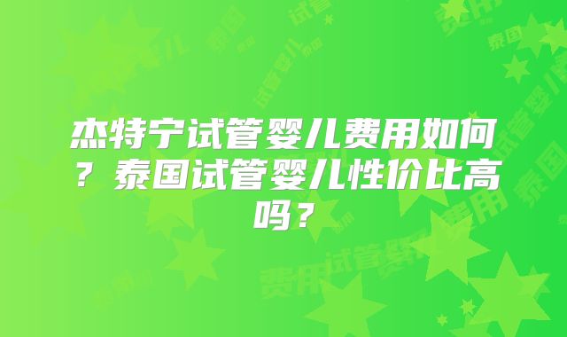杰特宁试管婴儿费用如何?泰国试管婴儿性价比高吗?