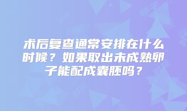 术后复查通常安排在什么时候？如果取出未成熟卵子能配成囊胚吗？
