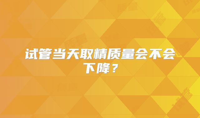 试管当天取精质量会不会下降？