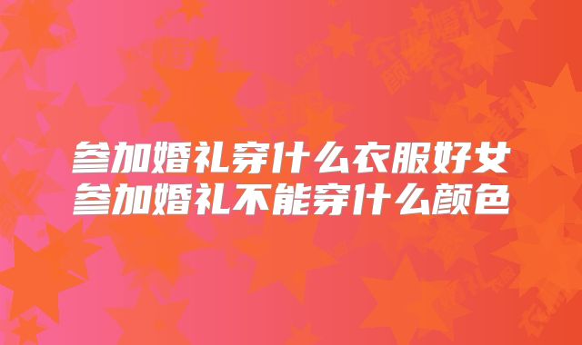 参加婚礼穿什么衣服好女参加婚礼不能穿什么颜色