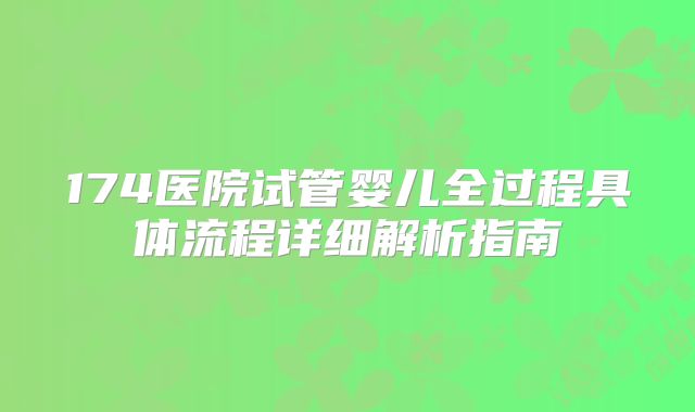 174医院试管婴儿全过程具体流程详细解析指南