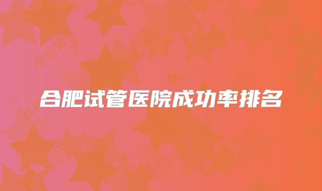 合肥试管医院成功率排名