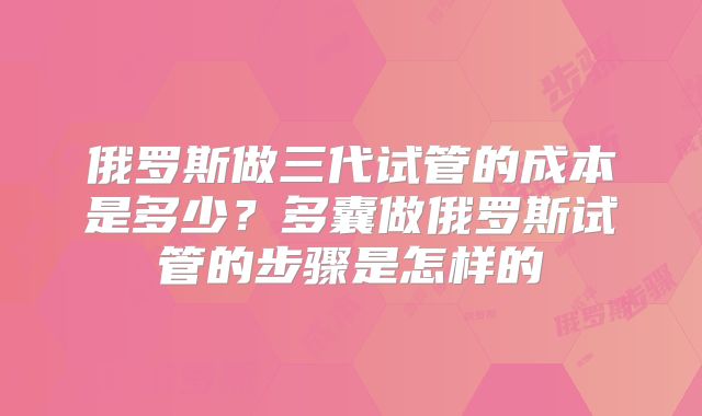俄罗斯做三代试管的成本是多少？多囊做俄罗斯试管的步骤是怎样的