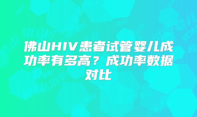 佛山HIV患者试管婴儿成功率有多高？成功率数据对比