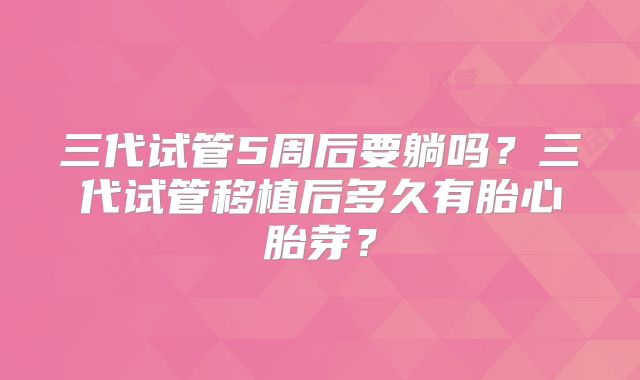 三代试管5周后要躺吗？三代试管移植后多久有胎心胎芽？