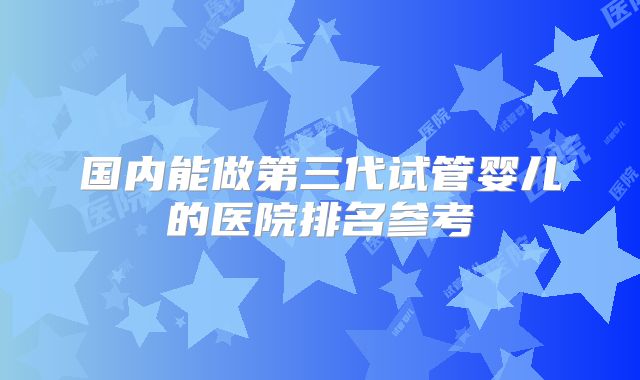 国内能做第三代试管婴儿的医院排名参考