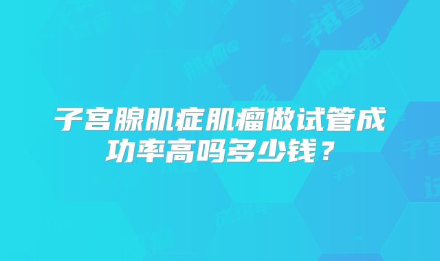 子宫腺肌症肌瘤做试管成功率高吗多少钱？